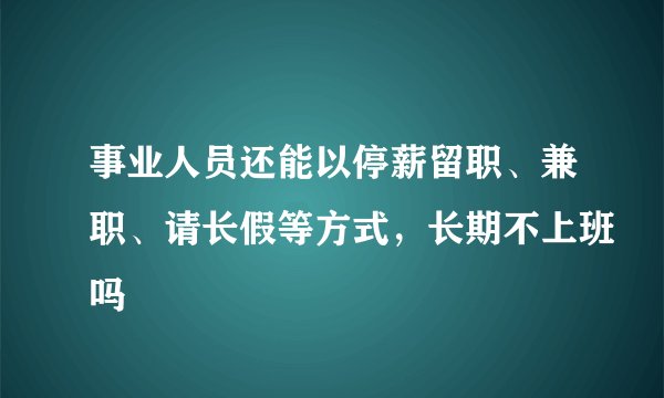 事业人员还能以停薪留职、兼职、请长假等方式，长期不上班吗