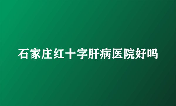 石家庄红十字肝病医院好吗