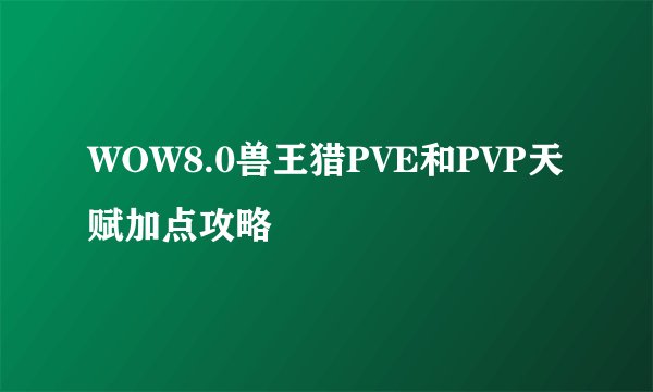 WOW8.0兽王猎PVE和PVP天赋加点攻略