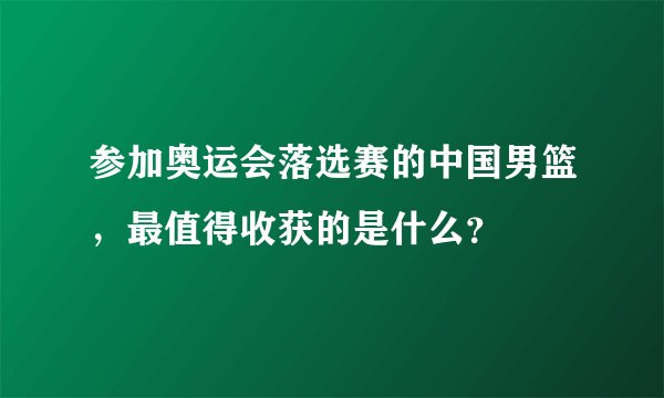 参加奥运会落选赛的中国男篮，最值得收获的是什么？