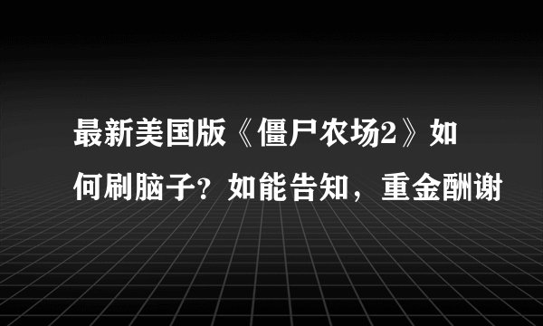 最新美国版《僵尸农场2》如何刷脑子？如能告知，重金酬谢