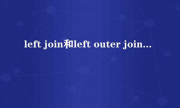 left join和left outer join有什么区别？
