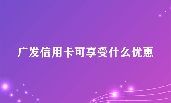 广发信用卡可享受什么优惠