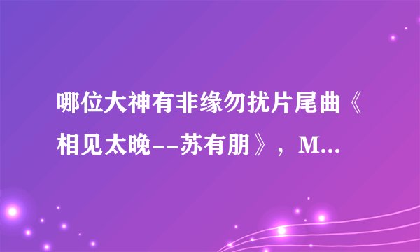 哪位大神有非缘勿扰片尾曲《相见太晚--苏有朋》，MP3格式的，不要现场版的，求发！！！
