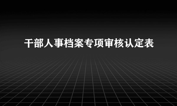 干部人事档案专项审核认定表