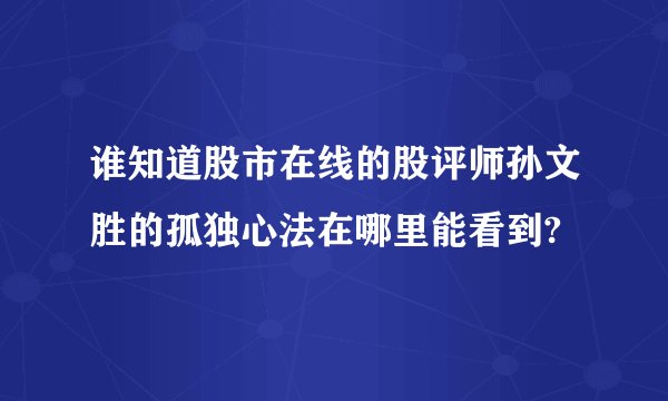 谁知道股市在线的股评师孙文胜的孤独心法在哪里能看到?