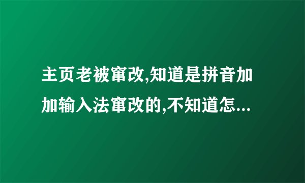 主页老被窜改,知道是拼音加加输入法窜改的,不知道怎么弄...