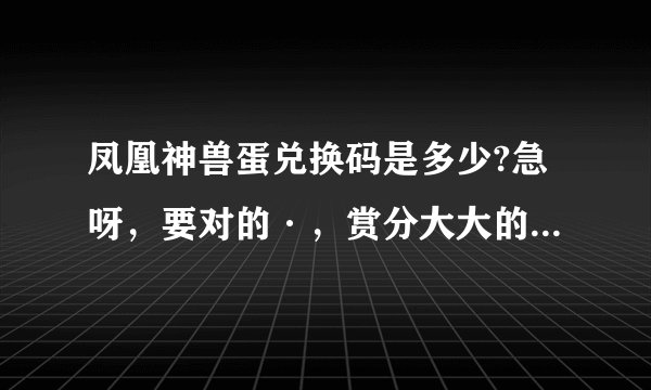 凤凰神兽蛋兑换码是多少?急呀，要对的·，赏分大大的!!!!!!!!!!