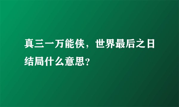 真三一万能侠，世界最后之日结局什么意思？