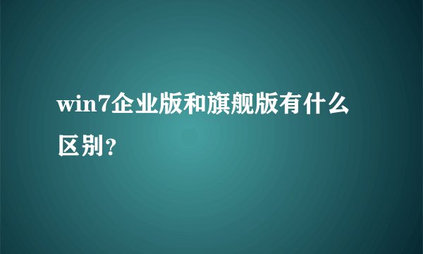 win7企业版和旗舰版有什么区别？