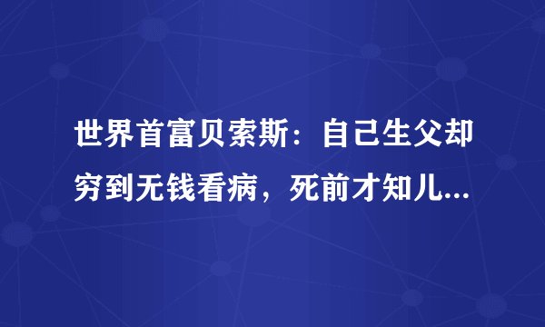 世界首富贝索斯：自己生父却穷到无钱看病，死前才知儿子多么有钱
