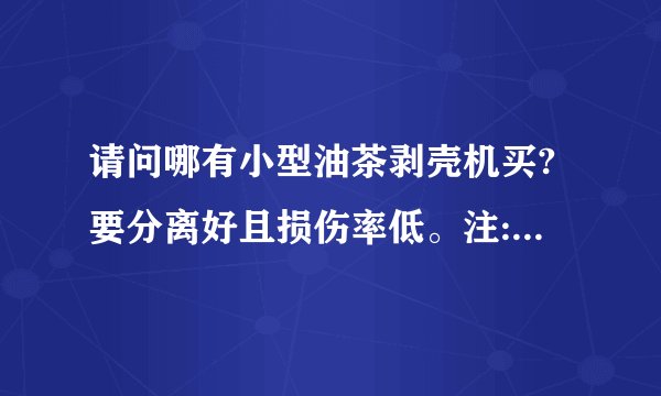 请问哪有小型油茶剥壳机买?要分离好且损伤率低。注:湖南油茶？