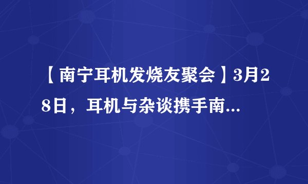 【南宁耳机发烧友聚会】3月28日，耳机与杂谈携手南宁A2006相约南宁！