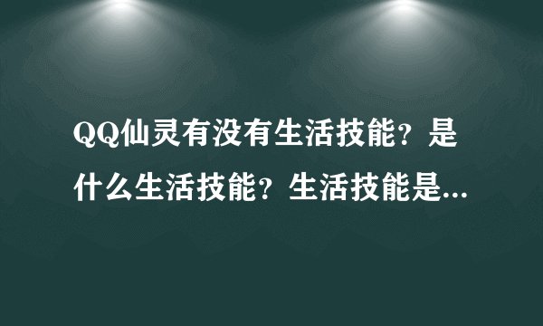 QQ仙灵有没有生活技能？是什么生活技能？生活技能是不是靠熟练度升级的？