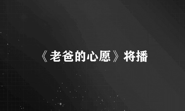 《老爸的心愿》将播