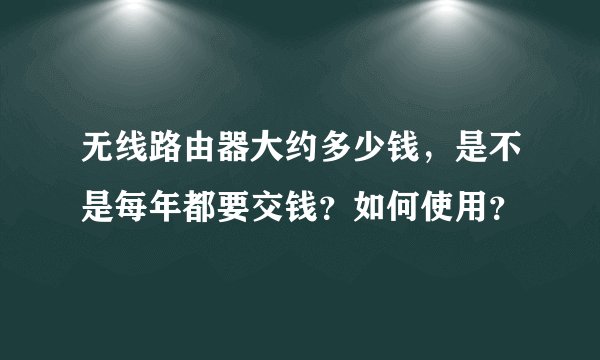 无线路由器大约多少钱，是不是每年都要交钱？如何使用？