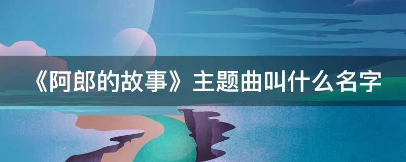 《阿郎的故事》主题曲叫什么名字