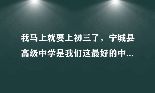 我马上就要上初三了，宁城县高级中学是我们这最好的中学，但我听说赤峰二中是赤峰最好的中学，又怕听说...