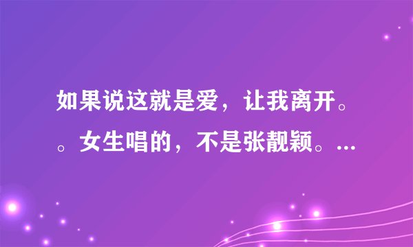 如果说这就是爱，让我离开。。女生唱的，不是张靓颖。。歌词记不太清楚。。大概是这样的。。