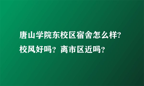 唐山学院东校区宿舍怎么样?校风好吗？离市区近吗？