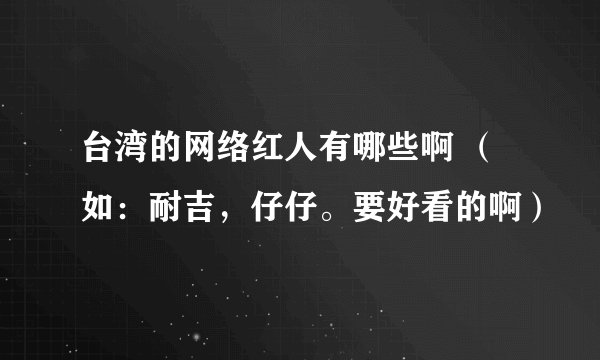 台湾的网络红人有哪些啊 （如：耐吉，仔仔。要好看的啊）