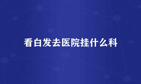 看白发去医院挂什么科