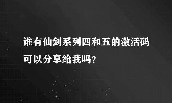 谁有仙剑系列四和五的激活码可以分享给我吗？