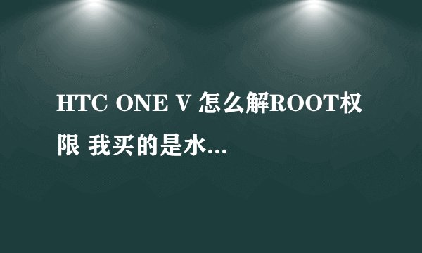 HTC ONE V 怎么解ROOT权限 我买的是水货 能解码