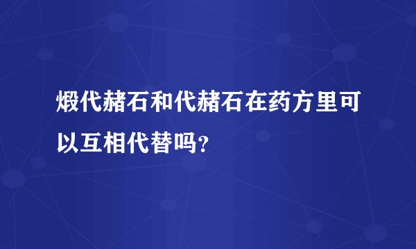 煅代赭石和代赭石在药方里可以互相代替吗？