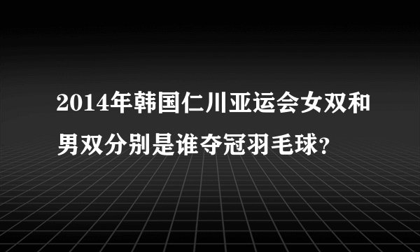 2014年韩国仁川亚运会女双和男双分别是谁夺冠羽毛球？