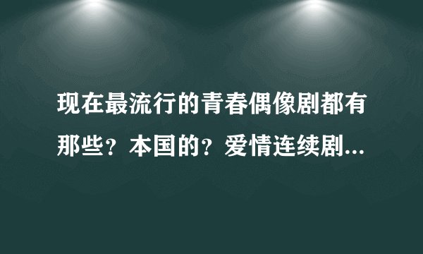 现在最流行的青春偶像剧都有那些？本国的？爱情连续剧！！！？