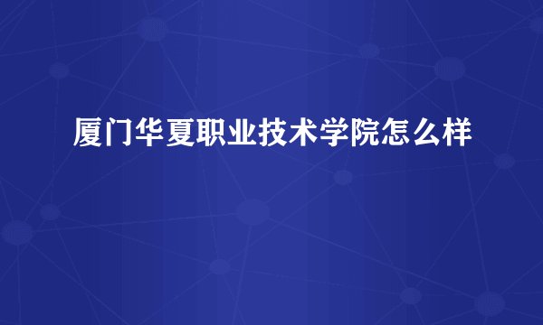 厦门华夏职业技术学院怎么样