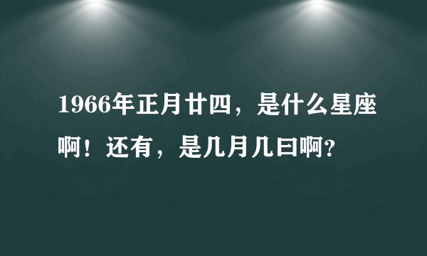 1966年正月廿四，是什么星座啊！还有，是几月几曰啊？