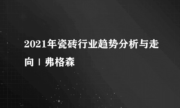 2021年瓷砖行业趋势分析与走向｜弗格森