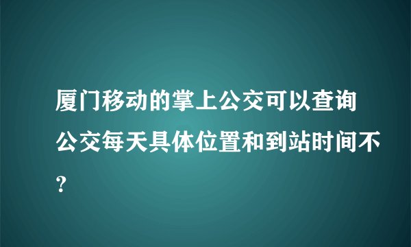 厦门移动的掌上公交可以查询公交每天具体位置和到站时间不？