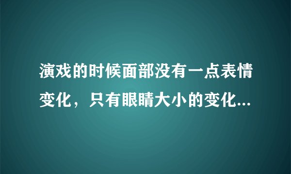 演戏的时候面部没有一点表情变化，只有眼睛大小的变化。这是哪位女星？
