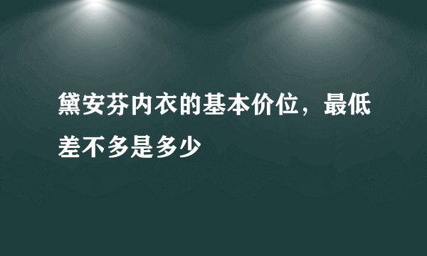 黛安芬内衣的基本价位，最低差不多是多少