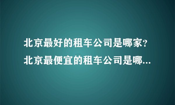 北京最好的租车公司是哪家？北京最便宜的租车公司是哪家？北京服务最好的租车公司是哪家？
