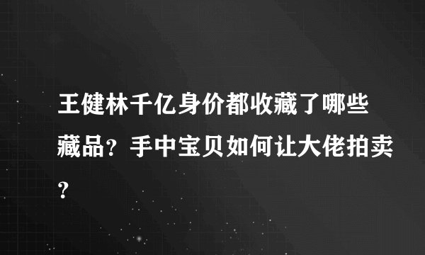 王健林千亿身价都收藏了哪些藏品？手中宝贝如何让大佬拍卖？