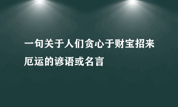 一句关于人们贪心于财宝招来厄运的谚语或名言