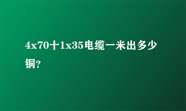 4x70十1x35电缆一米出多少铜？