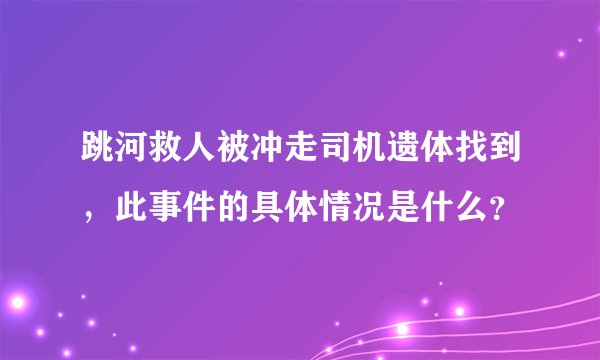 跳河救人被冲走司机遗体找到，此事件的具体情况是什么？