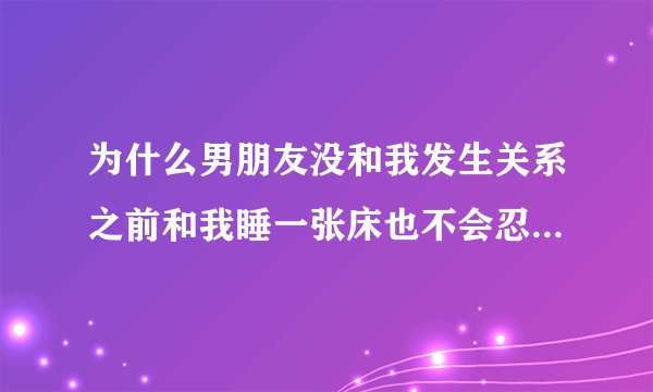 为什么男朋友没和我发生关系之前和我睡一张床也不会忍不住，可是发生关系后只要同睡就会忍不住呢？
