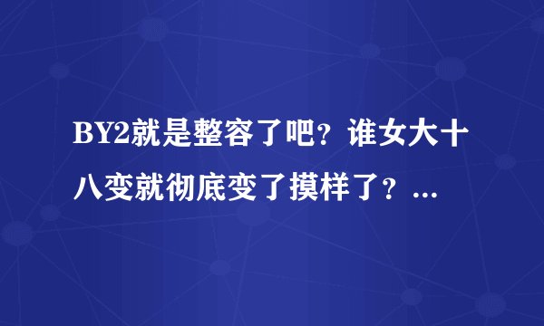 BY2就是整容了吧？谁女大十八变就彻底变了摸样了？！现在她们微博上的照片，根本就像换了个人似地，为什么
