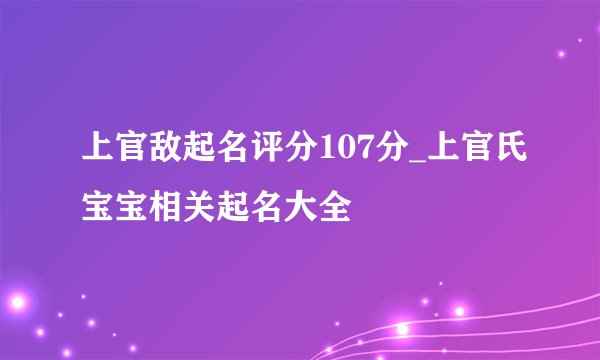 上官敌起名评分107分_上官氏宝宝相关起名大全
