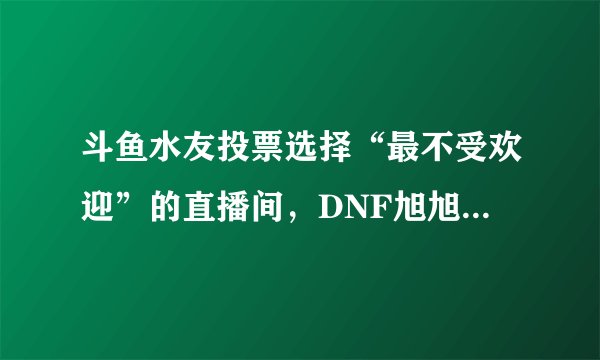 斗鱼水友投票选择“最不受欢迎”的直播间，DNF旭旭宝宝排第三，对此如何评价？
