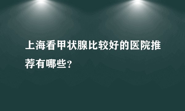 上海看甲状腺比较好的医院推荐有哪些？
