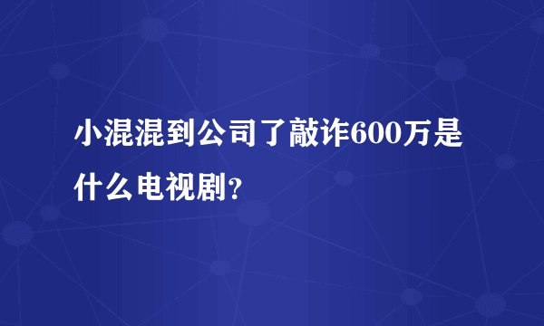 小混混到公司了敲诈600万是什么电视剧？