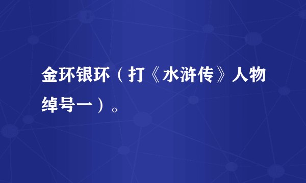 金环银环（打《水浒传》人物绰号一）。