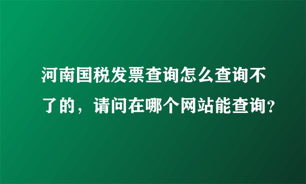 河南国税发票查询怎么查询不了的，请问在哪个网站能查询？